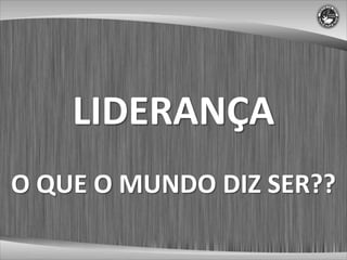 LIDERANÇA
O QUE O MUNDO DIZ SER??
 