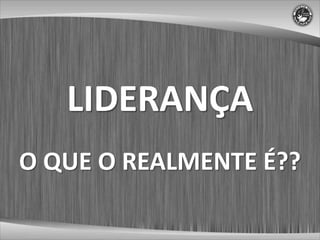 LIDERANÇA
O QUE O REALMENTE É??
 