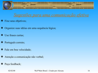 Sugestões para uma comunicação efetiva Fixe seus objetivos; Organize suas idéias em uma sequência lógica; Use frases curtas; Português correto; Fale em boa velocidade; Atenção a comunicação não verbal; Peça feedback; 