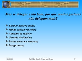 Mas se delegar é tão bom, por que muitos gestores não delegam mais? Ensinar demora muito; Minha cabeça vai rolar; Aumento de salário;  Geração de dúvidas; Perder poder na empresa; Insegurança;  