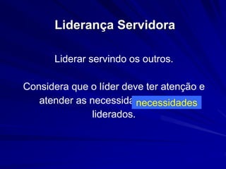 Liderança Servidora 
Liderar servindo os outros. 
Considera que o líder deve ter atenção e 
atender as necessidades de seus 
liderados. 
necessidades 
 