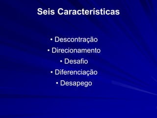 Seis Características 
• Descontração 
• Direcionamento 
• Desafio 
• Diferenciação 
• Desapego 
 