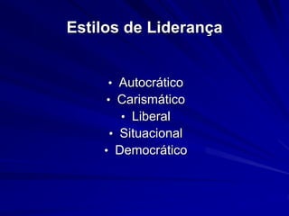 Estilos de Liderança 
• Autocrático 
• Carismático 
• Liberal 
• Situacional 
• Democrático 
 