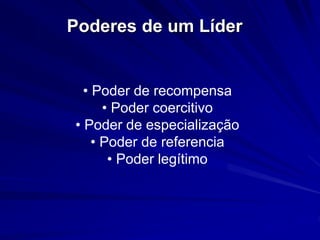 Poderes de um Líder 
• Poder de recompensa 
• Poder coercitivo 
• Poder de especialização 
• Poder de referencia 
• Poder legítimo 
 