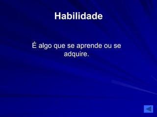 Habilidade 
É algo que se aprende ou se 
adquire. 
 