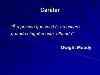 Caráter 
“É a pessoa que você é, no escuro, 
quando ninguém está olhando”. 
Dwight Moody 
 