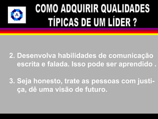 2. Desenvolva habilidades de comunicação 
escrita e falada. Isso pode ser aprendido . 
3. Seja honesto, trate as pessoas com justi-ça, 
dê uma visão de futuro. 
 