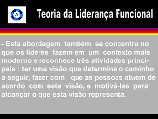 - Esta abordagem também se concentra no 
que os líderes fazem em um contexto mais 
moderno e reconhece três atividades princi-pais 
: ter uma visão que determina o caminho 
a seguir, fazer com que as pessoas atuem de 
acordo com esta visão, e motivá-las para 
alcançar o que esta visão representa. 
 