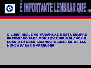 O LIDER REAJE ÀS MUDANÇAS E ESTÁ SEMPRE 
PREPARADO PARA MODIFICAR SEUS PLANOS E 
SUAS ATITUDES QUANDO NECESSÁRIO . ELE 
NUNCA PARA DE APRENDER. 
 