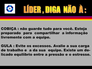 COBIÇA : não guarde tudo para você. Esteja 
preparado para compartilhar a informação 
livremente com a equipe. 
GULA : Evite os excessos. Avalie a sua carga 
de trabalho e a da sua equipe. Existe um de-licado 
equilíbrio entre a pressão e o estresse. 
 