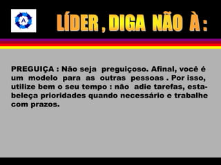 PREGUIÇA : Não seja preguiçoso. Afinal, você é 
um modelo para as outras pessoas . Por isso, 
utilize bem o seu tempo : não adie tarefas, esta-beleça 
prioridades quando necessário e trabalhe 
com prazos. 
