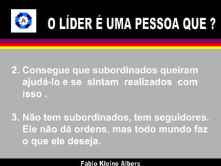 2. Consegue que subordinados queiram 
ajudá-lo e se sintam realizados com 
isso . 
3. Não tem subordinados, tem seguidores. 
Ele não dá ordens, mas todo mundo faz 
o que ele deseja. 
 