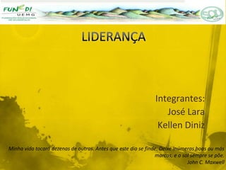 Integrantes:
José Lara
Kellen Diniz
Minha vida tocará dezenas de outras. Antes que este dia se finde. Deixe inúmeras boas ou más
marcas, e o sol sempre se põe.
John C. Maxwell
 