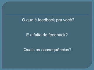 O que é feedback pra você?

E a falta de feedback?

Quais as consequências?

 