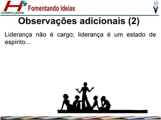 Observações adicionais (2)
Liderança não é cargo; liderança é um estado de
espírito...

 