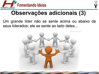 Observações adicionais (3)
Um grande líder não se sente acima ou abaixo de
seus liderados; ele se sente ao lado deles...

 