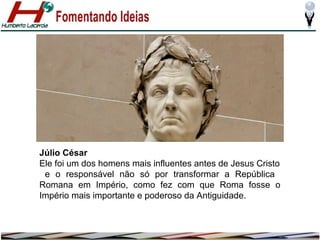 Júlio César
Ele foi um dos homens mais influentes antes de Jesus Cristo
e o responsável não só por transformar a República
Romana em Império, como fez com que Roma fosse o
Império mais importante e poderoso da Antiguidade.

 