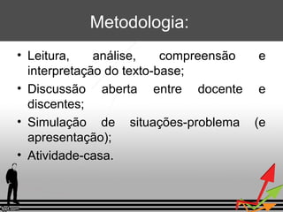 Metodologia:
• Leitura,
análise,
compreensão
e
interpretação do texto-base;
• Discussão aberta entre docente e
discentes;
• Simulação de situações-problema (e
apresentação);
• Atividade-casa.

 