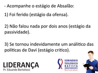 -­‐	
  Acompanhe	
  o	
  estágio	
  de	
  Absalão:	
  
1)	
  Foi	
  ferido	
  (estágio	
  da	
  ofensa).	
  
2)	
  Não	
  falou	
  nada	
  por	
  dois	
  anos	
  (estágio	
  da	
  
passividade).	
  
3)	
  Se	
  tornou	
  indevidamente	
  um	
  análi:co	
  das	
  
polí:cas	
  de	
  Davi	
  (estágio	
  cri:co).	
  
 