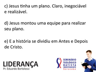 c)	
  Jesus	
  :nha	
  um	
  plano.	
  Claro,	
  inegociável	
  	
  
e	
  realizável.	
  
d)	
  Jesus	
  montou	
  uma	
  equipe	
  para	
  realizar	
  
seu	
  plano.	
  	
  
e)	
  E	
  a	
  história	
  se	
  dividiu	
  em	
  Antes	
  e	
  Depois	
  
de	
  Cristo.	
  
 