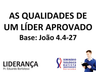 AS	
  QUALIDADES	
  DE	
  
UM	
  LÍDER	
  APROVADO	
  
Base:	
  João	
  4.4-­‐27	
  
 