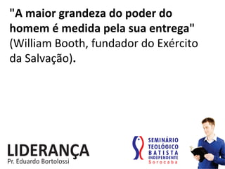 "A	
  maior	
  grandeza	
  do	
  poder	
  do	
  
homem	
  é	
  medida	
  pela	
  sua	
  entrega"	
  	
  
(William	
  Booth,	
  fundador	
  do	
  Exército	
  
da	
  Salvação).	
  
 