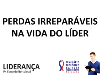 PERDAS	
  IRREPARÁVEIS	
  
NA	
  VIDA	
  DO	
  LÍDER	
  
 