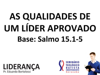 AS	
  QUALIDADES	
  DE	
  
UM	
  LÍDER	
  APROVADO	
  
Base:	
  Salmo	
  15.1-­‐5	
  
 