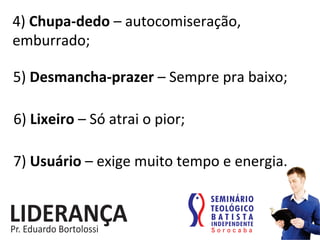 4)	
  Chupa-­‐dedo	
  –	
  autocomiseração,	
  
emburrado;	
  
5)	
  Desmancha-­‐prazer	
  –	
  Sempre	
  pra	
  baixo;	
  
6)	
  Lixeiro	
  –	
  Só	
  atrai	
  o	
  pior;	
  
7)	
  Usuário	
  –	
  exige	
  muito	
  tempo	
  e	
  energia.	
  	
  
 