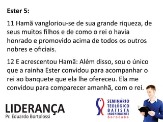 Ester	
  5:	
  
	
  
11	
  Hamã	
  vangloriou-­‐se	
  de	
  sua	
  grande	
  riqueza,	
  de	
  
seus	
  muitos	
  ﬁlhos	
  e	
  de	
  como	
  o	
  rei	
  o	
  havia	
  
honrado	
  e	
  promovido	
  acima	
  de	
  todos	
  os	
  outros	
  
nobres	
  e	
  oﬁciais.	
  	
  
	
  
12	
  E	
  acrescentou	
  Hamã:	
  Além	
  disso,	
  sou	
  o	
  único	
  
que	
  a	
  rainha	
  Ester	
  convidou	
  para	
  acompanhar	
  o	
  
rei	
  ao	
  banquete	
  que	
  ela	
  lhe	
  ofereceu.	
  Ela	
  me	
  
convidou	
  para	
  comparecer	
  amanhã,	
  com	
  o	
  rei.	
  	
  
 