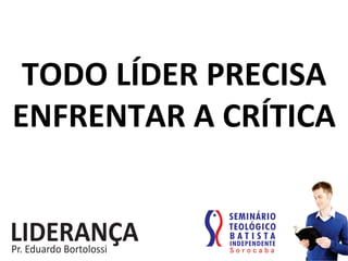 TODO	
  LÍDER	
  PRECISA	
  
ENFRENTAR	
  A	
  CRÍTICA	
  
 