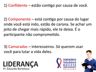 1)	
  Conﬁdente	
  –	
  estão	
  con:go	
  por	
  causa	
  de	
  você.	
  
2)	
  Componente	
  –	
  está	
  con:go	
  por	
  causa	
  do	
  lugar	
  
onde	
  você	
  está	
  indo,	
  estão	
  de	
  carona.	
  Se	
  achar	
  um	
  
jeito	
  de	
  chegar	
  mais	
  rápido,	
  ele	
  te	
  deixa.	
  É	
  o	
  
par:cipante	
  não	
  comprome:do.	
  
3)	
  Camaradas	
  –	
  interesseiros.	
  Só	
  querem	
  usar	
  
você	
  para	
  lutar	
  a	
  vida	
  deles.	
  
 