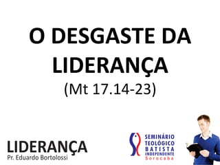 O	
  DESGASTE	
  DA	
  
LIDERANÇA	
  
(Mt	
  17.14-­‐23)	
  
 