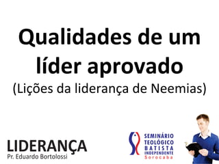 Qualidades	
  de	
  um	
  
líder	
  aprovado	
  
(Lições	
  da	
  liderança	
  de	
  Neemias)	
  
 