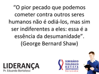 “O	
  pior	
  pecado	
  que	
  podemos	
  
cometer	
  contra	
  outros	
  seres	
  
humanos	
  não	
  é	
  odiá-­‐los,	
  mas	
  sim	
  	
  	
  
ser	
  indiferentes	
  a	
  eles:	
  essa	
  é	
  a	
  
essência	
  da	
  desumanidade”.	
  	
  
(George	
  Bernard	
  Shaw)	
  
 