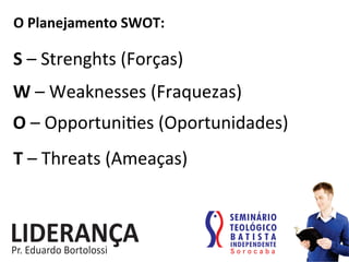 O	
  Planejamento	
  SWOT:	
  
S	
  –	
  Strenghts	
  (Forças)	
  
W	
  –	
  Weaknesses	
  (Fraquezas)	
  
O	
  –	
  Opportuni:es	
  (Oportunidades)	
  
T	
  –	
  Threats	
  (Ameaças)	
  
 