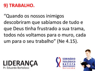 9)	
  TRABALHO.	
  
“Quando	
  os	
  nossos	
  inimigos	
  
descobriram	
  que	
  sabíamos	
  de	
  tudo	
  e	
  
que	
  Deus	
  :nha	
  frustrado	
  a	
  sua	
  trama,	
  
todos	
  nós	
  voltamos	
  para	
  o	
  muro,	
  cada	
  
um	
  para	
  o	
  seu	
  trabalho”	
  (Ne	
  4.15).	
  
 