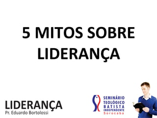 5	
  MITOS	
  SOBRE	
  
LIDERANÇA	
  
 