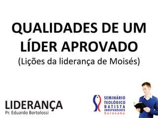 QUALIDADES	
  DE	
  UM	
  
LÍDER	
  APROVADO	
  
(Lições	
  da	
  liderança	
  de	
  Moisés)	
  
 
