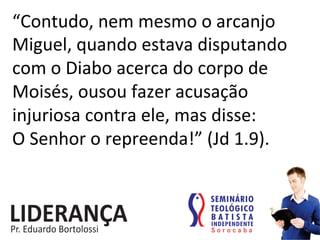 “Contudo,	
  nem	
  mesmo	
  o	
  arcanjo	
  
Miguel,	
  quando	
  estava	
  disputando	
  
com	
  o	
  Diabo	
  acerca	
  do	
  corpo	
  de	
  
Moisés,	
  ousou	
  fazer	
  acusação	
  
injuriosa	
  contra	
  ele,	
  mas	
  disse:	
  	
  
O	
  Senhor	
  o	
  repreenda!”	
  (Jd	
  1.9).	
  
 
