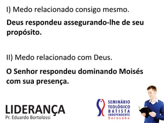 I)	
  Medo	
  relacionado	
  consigo	
  mesmo.	
  
Deus	
  respondeu	
  assegurando-­‐lhe	
  de	
  seu	
  
propósito.	
  
II)	
  Medo	
  relacionado	
  com	
  Deus.	
  
O	
  Senhor	
  respondeu	
  dominando	
  Moisés	
  
com	
  sua	
  presença.	
  
 