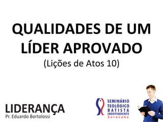 QUALIDADES	
  DE	
  UM	
  
LÍDER	
  APROVADO	
  
(Lições	
  de	
  Atos	
  10)	
  
 