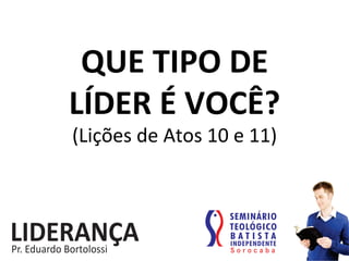 QUE	
  TIPO	
  DE	
  	
  
LÍDER	
  É	
  VOCÊ?	
  
(Lições	
  de	
  Atos	
  10	
  e	
  11)	
  
 