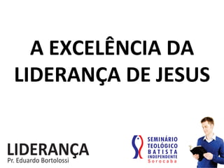 A	
  EXCELÊNCIA	
  DA	
  
LIDERANÇA	
  DE	
  JESUS	
  
 