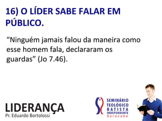 “Ninguém	
  jamais	
  falou	
  da	
  maneira	
  como	
  
esse	
  homem	
  fala,	
  declararam	
  os	
  
guardas”	
  (Jo	
  7.46).	
  
16)	
  O	
  LÍDER	
  SABE	
  FALAR	
  EM	
  
PÚBLICO.	
  
 