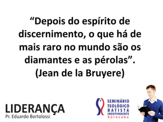 “Depois	
  do	
  espírito	
  de	
  
discernimento,	
  o	
  que	
  há	
  de	
  
mais	
  raro	
  no	
  mundo	
  são	
  os	
  
diamantes	
  e	
  as	
  pérolas”.	
  
(Jean	
  de	
  la	
  Bruyere)	
  
 