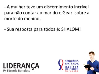 -­‐	
  A	
  mulher	
  teve	
  um	
  discernimento	
  incrível	
  
para	
  não	
  contar	
  ao	
  marido	
  e	
  Geazi	
  sobre	
  a	
  
morte	
  do	
  menino.	
  
-­‐	
  Sua	
  resposta	
  para	
  todos	
  é:	
  SHALOM!	
  
 