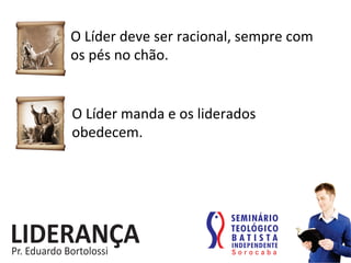 O	
  Líder	
  deve	
  ser	
  racional,	
  sempre	
  com	
  
os	
  pés	
  no	
  chão.	
  
O	
  Líder	
  manda	
  e	
  os	
  liderados	
  
obedecem.	
  
 