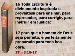16 Toda Escritura é 
divinamente inspirada e 
proveitosa para ensinar, para 
repreender, para corrigir, para 
instruir em justiça; 
17 para que o homem de Deus 
seja perfeito, e perfeitamente 
preparado para toda boa 
obra. 
2Tm 3,16-17 
 
