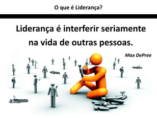 2 
O que é Liderança? 
Liderança é interferir seriamente 
na vida de outras pessoas. 
Max DePree 
 